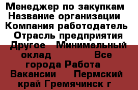 Менеджер по закупкам › Название организации ­ Компания-работодатель › Отрасль предприятия ­ Другое › Минимальный оклад ­ 30 000 - Все города Работа » Вакансии   . Пермский край,Гремячинск г.